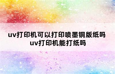 uv打印机可以打印喷墨铜版纸吗 uv打印机能打纸吗